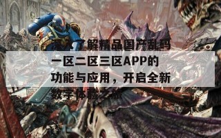 深入了解精品国产乱码一区二区三区APP的功能与应用，开启全新数字体验之旅