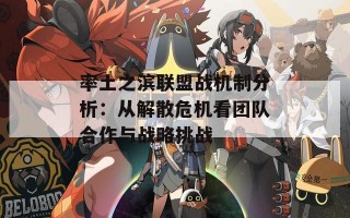 率土之滨联盟战机制分析：从解散危机看团队合作与战略挑战