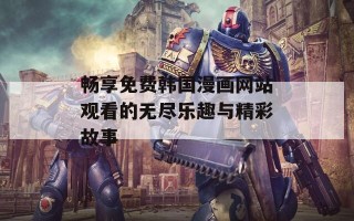 畅享免费韩国漫画网站观看的无尽乐趣与精彩故事