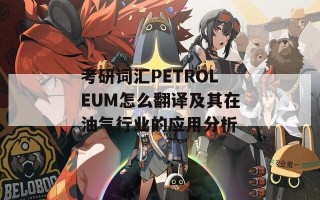 考研词汇PETROLEUM怎么翻译及其在油气行业的应用分析