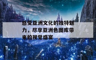 感受亚洲文化的独特魅力，尽享亚洲色图库带来的视觉盛宴