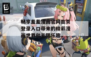 畅享羞羞漫画官网首页登录入口带来的精彩漫画世界和无限乐趣