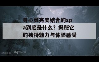 身心灵完美结合的spa到底是什么？揭秘它的独特魅力与体验感受！