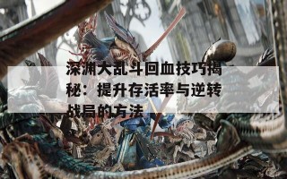 深渊大乱斗回血技巧揭秘：提升存活率与逆转战局的方法