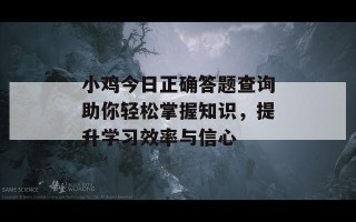 小鸡今日正确答题查询助你轻松掌握知识，提升学习效率与信心