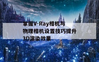 掌握V-Ray相机与物理相机设置技巧提升3D渲染效果