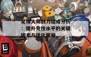 足球大师战力组成分析：提升竞技水平的关键因素与优化策略