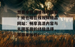 想要享受高清视听盛宴？她也啪在线视频精品网站：畅享高清内容与无限乐趣的终极选择，等你来体验！