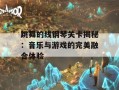 跳舞的线钢琴关卡揭秘：音乐与游戏的完美融合体验