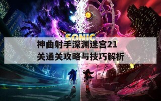 神曲射手深渊迷宫21关通关攻略与技巧解析