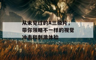 从未见过的A三级片，带你领略不一样的视觉冲击和刺激体验