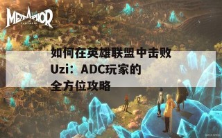 如何在英雄联盟中击败Uzi：ADC玩家的全方位攻略