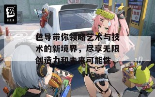 色导带你领略艺术与技术的新境界，尽享无限创造力和未来可能性