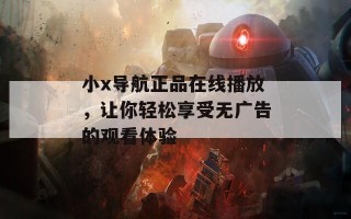 小x导航正品在线播放，让你轻松享受无广告的观看体验