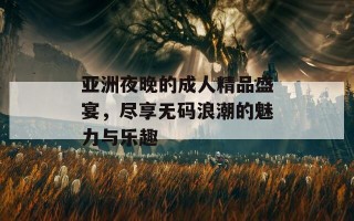 亚洲夜晚的成人精品盛宴，尽享无码浪潮的魅力与乐趣