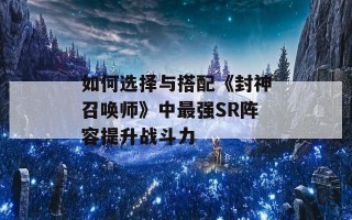 如何选择与搭配《封神召唤师》中最强SR阵容提升战斗力