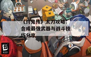 《讨鬼传》太刀攻略：合成最强武器与战斗技巧分享