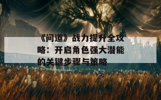 《问道》战力提升全攻略：开启角色强大潜能的关键步骤与策略