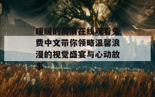 暖暖的高清在线观看免费中文带你领略温馨浪漫的视觉盛宴与心动故事