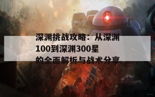 深渊挑战攻略：从深渊100到深渊300星的全面解析与战术分享