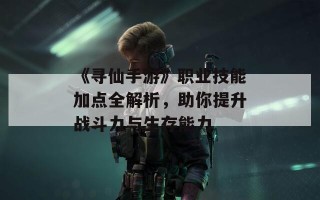 《寻仙手游》职业技能加点全解析，助你提升战斗力与生存能力