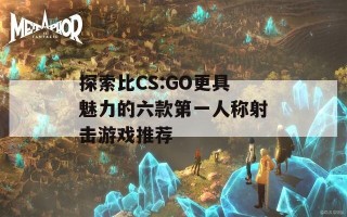 探索比CS:GO更具魅力的六款第一人称射击游戏推荐