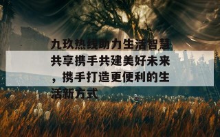 九玖热线助力生活智慧共享携手共建美好未来，携手打造更便利的生活新方式