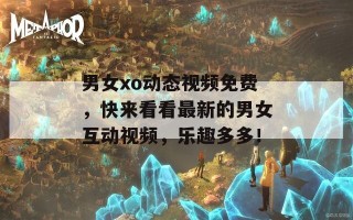 男女xo动态视频免费，快来看看最新的男女互动视频，乐趣多多！