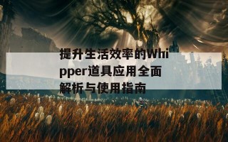 提升生活效率的Whipper道具应用全面解析与使用指南