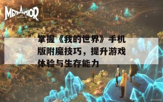 掌握《我的世界》手机版附魔技巧，提升游戏体验与生存能力