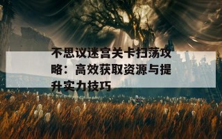 不思议迷宫关卡扫荡攻略：高效获取资源与提升实力技巧