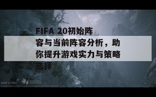 FIFA 20初始阵容与当前阵容分析，助你提升游戏实力与策略选择