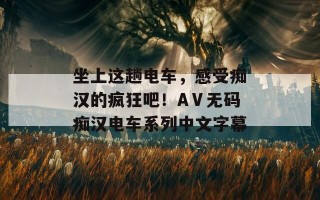 坐上这趟电车，感受痴汉的疯狂吧！AⅤ无码痴汉电车系列中文字幕