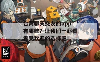 台湾聊天交友的app有哪些？让我们一起看看受欢迎的选择吧！