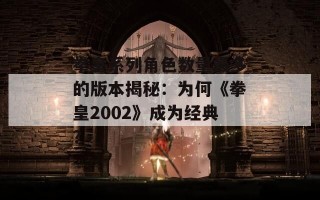 拳皇系列角色数量最多的版本揭秘：为何《拳皇2002》成为经典？