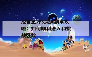 成吉思汗3深渊副本攻略：如何顺利进入和挑战强敌