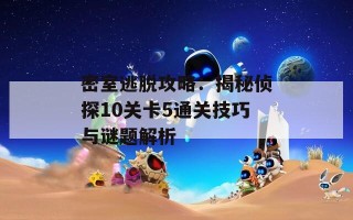 密室逃脱攻略：揭秘侦探10关卡5通关技巧与谜题解析