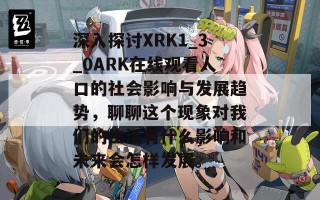 深入探讨XRK1_3_0ARK在线观看人口的社会影响与发展趋势，聊聊这个现象对我们的生活有什么影响和未来会怎样发展。