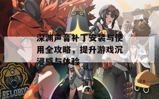 深渊声音补丁安装与使用全攻略，提升游戏沉浸感与体验