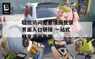 轻松访问差差漫画登录页面入口链接 一站式畅享漫画乐趣