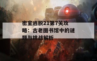 密室逃脱21第7关攻略：古老图书馆中的谜题与挑战解析