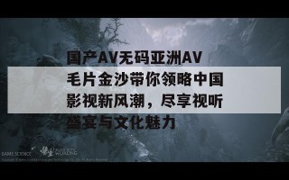 国产AV无码亚洲AV毛片金沙带你领略中国影视新风潮，尽享视听盛宴与文化魅力