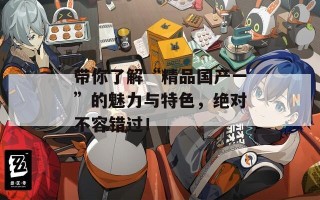 带你了解“精品国产一”的魅力与特色，绝对不容错过！