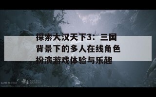 探索大汉天下3：三国背景下的多人在线角色扮演游戏体验与乐趣