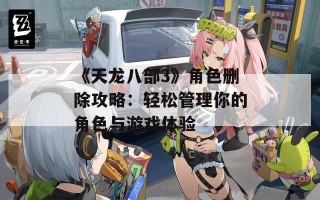 《天龙八部3》角色删除攻略：轻松管理你的角色与游戏体验