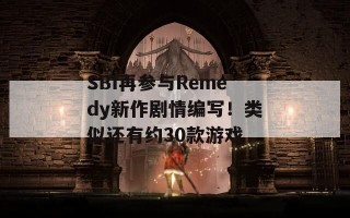 SBI再参与Remedy新作剧情编写！类似还有约30款游戏