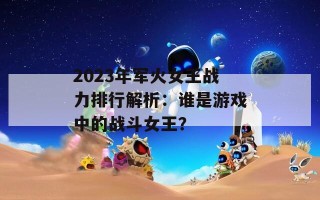 2023年军火女王战力排行解析：谁是游戏中的战斗女王？