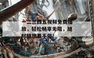 一二三四五视频免费播放，轻松畅享无阻，随时随地看不停！