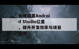 合理设置Android Studio位置，提升开发效率与项目管理