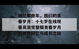 回忆那些年，我们的青春岁月：十七岁在线观看高清完整版青春岁月的微妙回忆与成长之旅